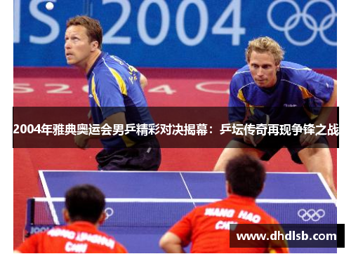 2004年雅典奥运会男乒精彩对决揭幕：乒坛传奇再现争锋之战